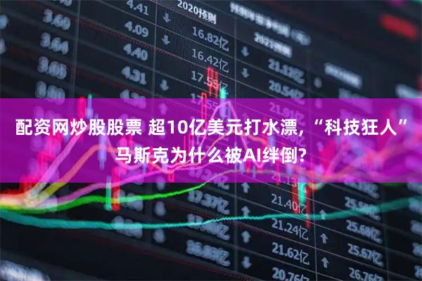 配资网炒股股票 超10亿美元打水漂, “科技狂人”马斯克为什么被AI绊倒?