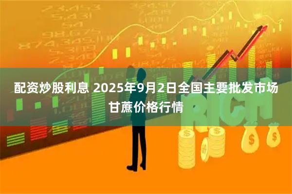 配资炒股利息 2025年9月2日全国主要批发市场甘蔗价格行情