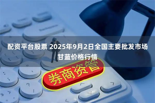 配资平台股票 2025年9月2日全国主要批发市场甘蓝价格行情