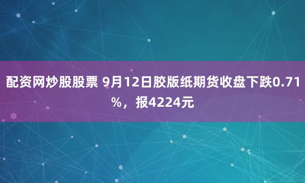 配资网炒股股票 9月12日胶版纸期货收盘下跌0.71%，报4224元