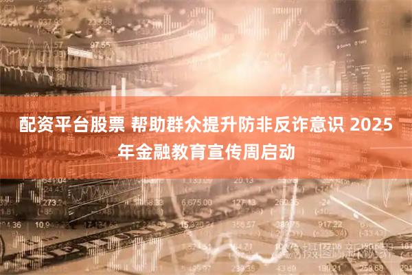配资平台股票 帮助群众提升防非反诈意识 2025年金融教育宣传周启动