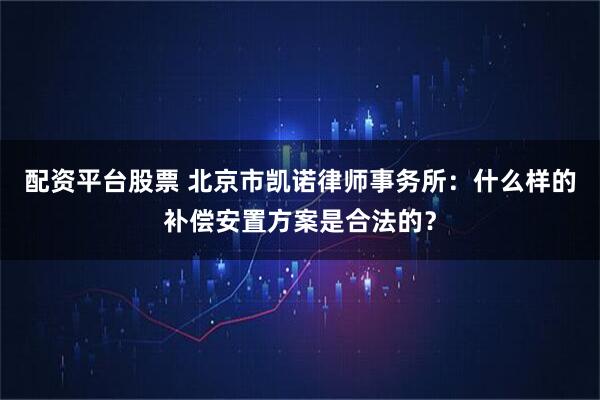 配资平台股票 北京市凯诺律师事务所：什么样的补偿安置方案是合法的？