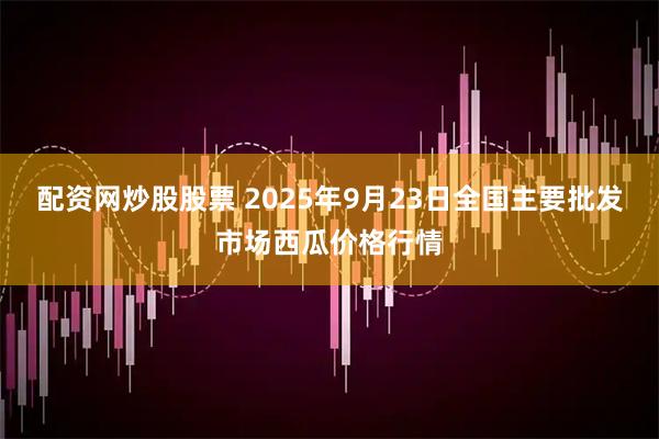 配资网炒股股票 2025年9月23日全国主要批发市场西瓜价格行情