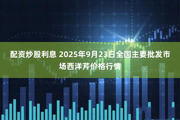 配资炒股利息 2025年9月23日全国主要批发市场西洋芹价格行情