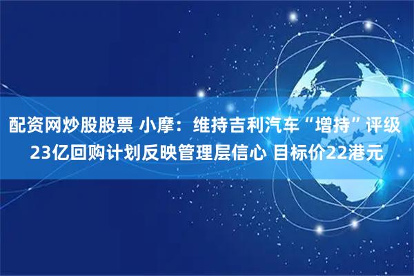 配资网炒股股票 小摩：维持吉利汽车“增持”评级 23亿回购计划反映管理层信心 目标价22港元