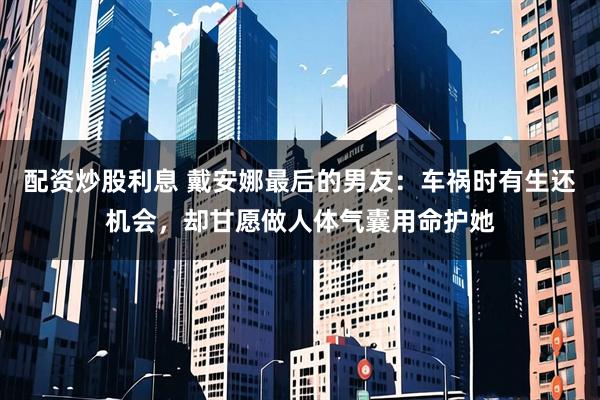 配资炒股利息 戴安娜最后的男友：车祸时有生还机会，却甘愿做人体气囊用命护她
