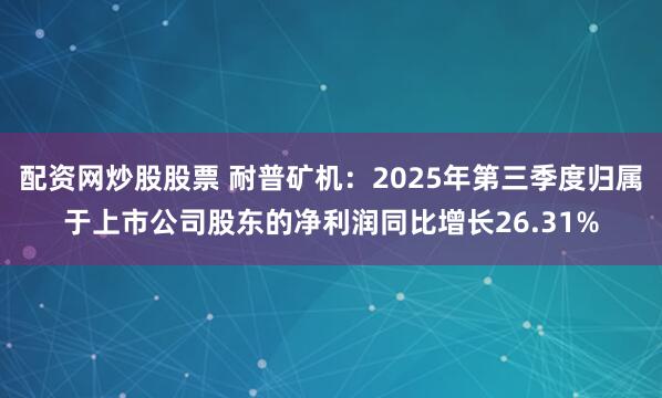 配资网炒股股票 耐普矿机：2025年第三季度归属于上市公司股东的净利润同比增长26.31%