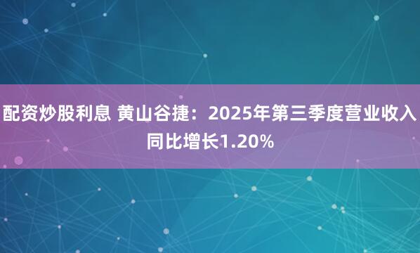 配资炒股利息 黄山谷捷：2025年第三季度营业收入同比增长1.20%