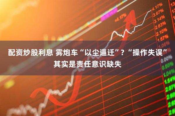 配资炒股利息 雾炮车“以尘逼迁”? “操作失误”其实是责任意识缺失