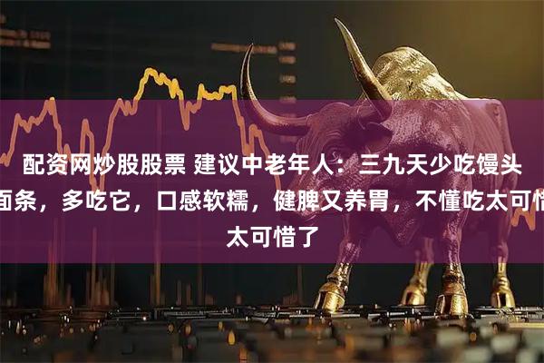 配资网炒股股票 建议中老年人：三九天少吃馒头和面条，多吃它，口感软糯，健脾又养胃，不懂吃太可惜了