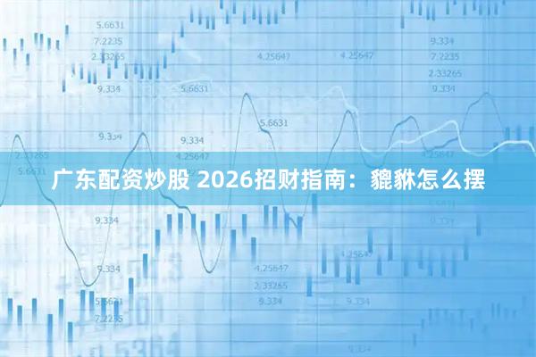 广东配资炒股 2026招财指南：貔貅怎么摆
