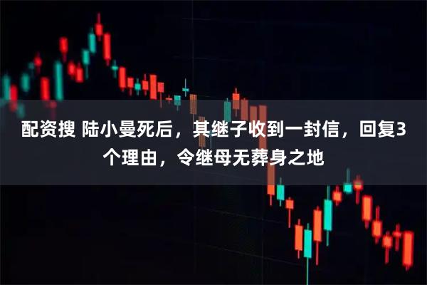 配资搜 陆小曼死后，其继子收到一封信，回复3个理由，令继母无葬身之地