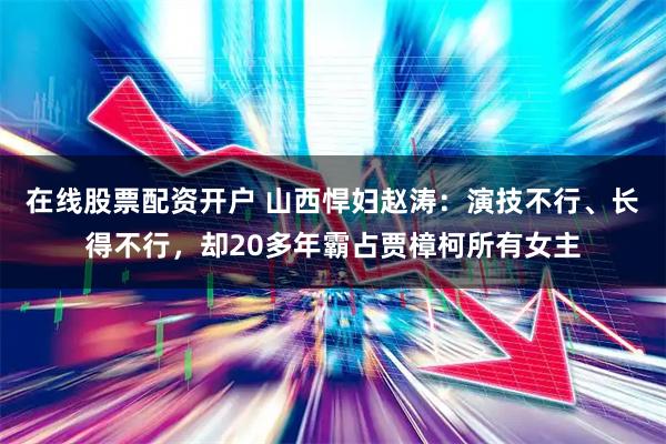 在线股票配资开户 山西悍妇赵涛：演技不行、长得不行，却20多年霸占贾樟柯所有女主