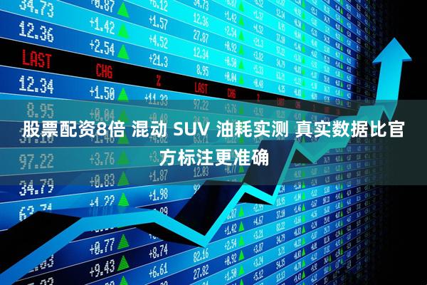 股票配资8倍 混动 SUV 油耗实测 真实数据比官方标注更准确