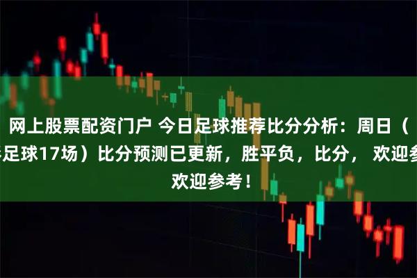 网上股票配资门户 今日足球推荐比分分析：周日（竞彩足球17场）比分预测已更新，胜平负，比分， 欢迎参考！