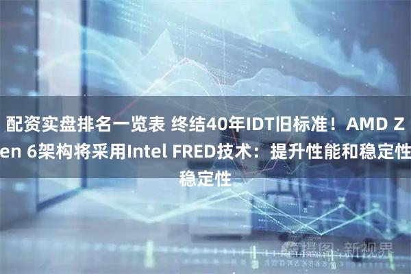 配资实盘排名一览表 终结40年IDT旧标准！AMD Zen 6架构将采用Intel FRED技术：提升性能和稳定性