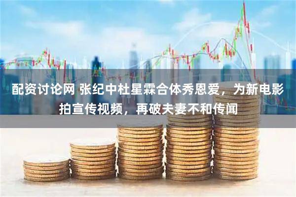 配资讨论网 张纪中杜星霖合体秀恩爱，为新电影拍宣传视频，再破夫妻不和传闻