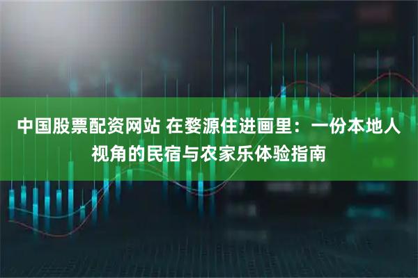 中国股票配资网站 在婺源住进画里：一份本地人视角的民宿与农家乐体验指南