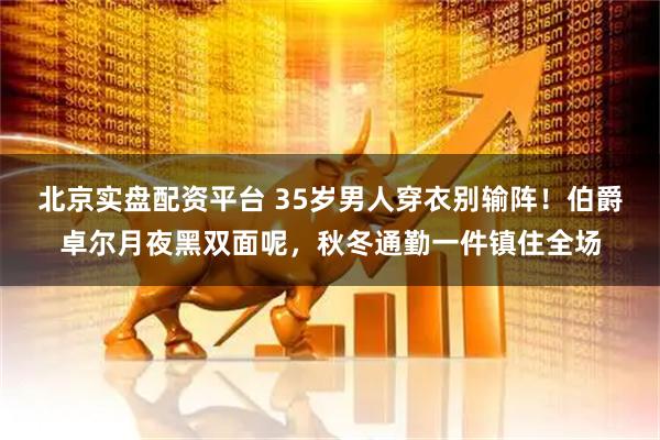 北京实盘配资平台 35岁男人穿衣别输阵！伯爵卓尔月夜黑双面呢，秋冬通勤一件镇住全场