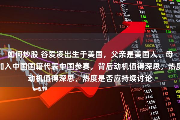 如何炒股 谷爱凌出生于美国，父亲是美国人、母亲是中国人，她加入中国国籍代表中国参赛，背后动机值得深思，热度是否应持续讨论