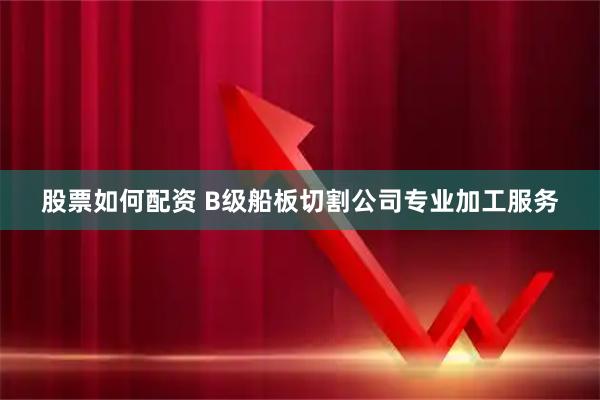 股票如何配资 B级船板切割公司专业加工服务