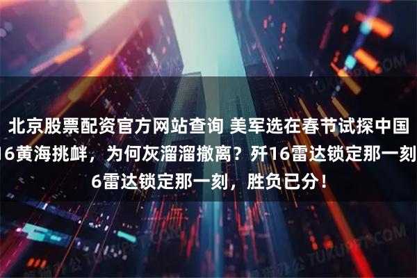 北京股票配资官方网站查询 美军选在春节试探中国战备：美F-16黄海挑衅，为何灰溜溜撤离？歼16雷达锁定那一刻，胜负已分！