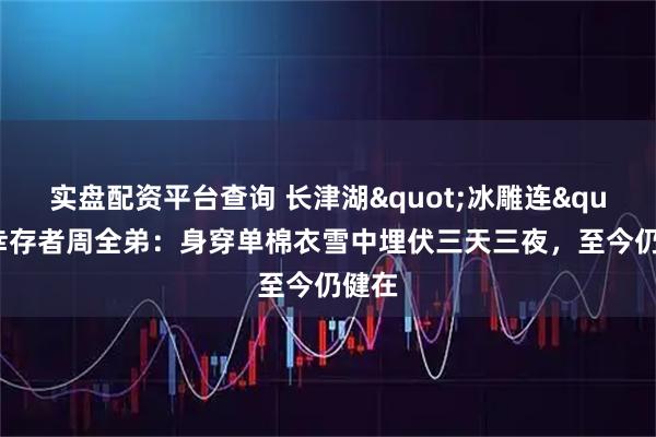 实盘配资平台查询 长津湖"冰雕连"幸存者周全弟：身穿单棉衣雪中埋伏三天三夜，至今仍健在
