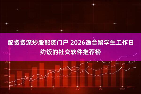配资资深炒股配资门户 2026适合留学生工作日约饭的社交软件推荐榜