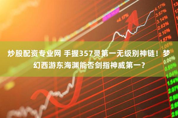 炒股配资专业网 手握357灵第一无级别神链！梦幻西游东海渊能否剑指神威第一？