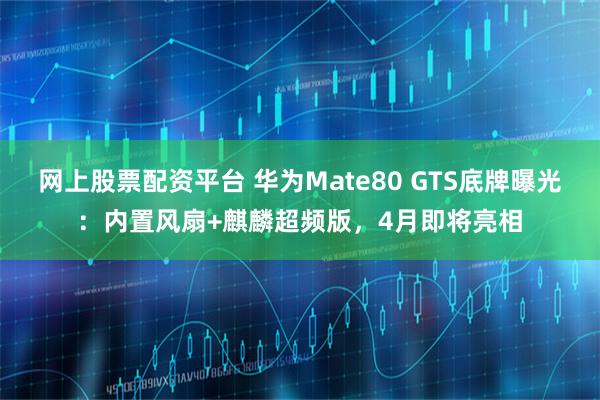 网上股票配资平台 华为Mate80 GTS底牌曝光：内置风扇+麒麟超频版，4月即将亮相