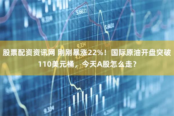 股票配资资讯网 刚刚暴涨22%！国际原油开盘突破110美元桶，今天A股怎么走？
