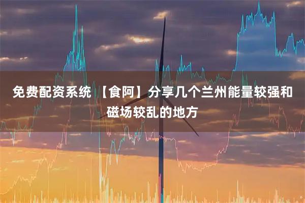 免费配资系统 【食阿】分享几个兰州能量较强和磁场较乱的地方