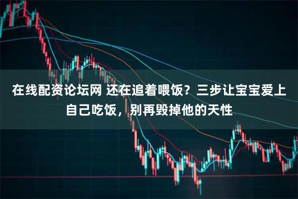 在线配资论坛网 还在追着喂饭？三步让宝宝爱上自己吃饭，别再毁掉他的天性