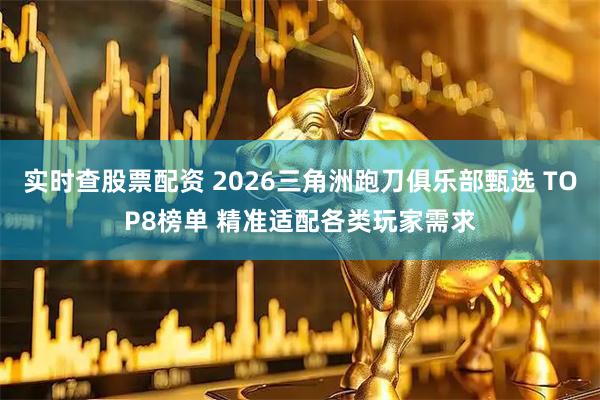 实时查股票配资 2026三角洲跑刀俱乐部甄选 TOP8榜单 精准适配各类玩家需求