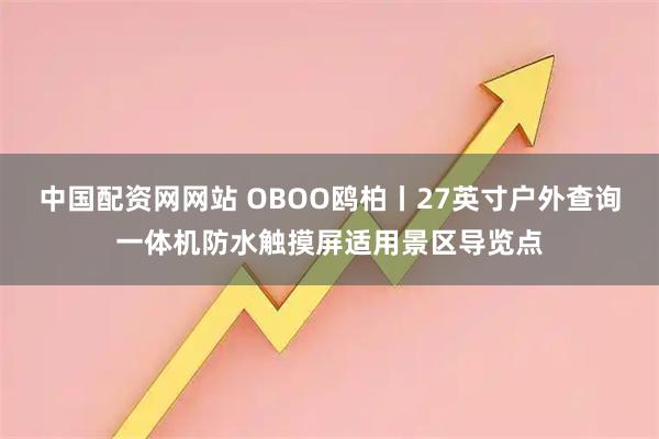 中国配资网网站 OBOO鸥柏丨27英寸户外查询一体机防水触摸屏适用景区导览点