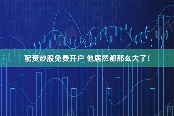 配资炒股免费开户 他居然都那么大了！