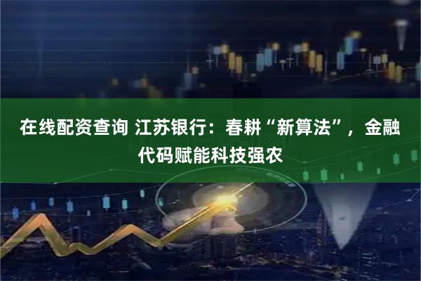 在线配资查询 江苏银行：春耕“新算法”，金融代码赋能科技强农