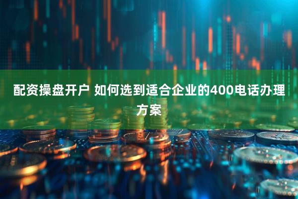 配资操盘开户 如何选到适合企业的400电话办理方案